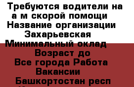 Требуются водители на а/м скорой помощи. › Название организации ­ Захарьевская 8 › Минимальный оклад ­ 60 000 › Возраст до ­ 60 - Все города Работа » Вакансии   . Башкортостан респ.,Караидельский р-н